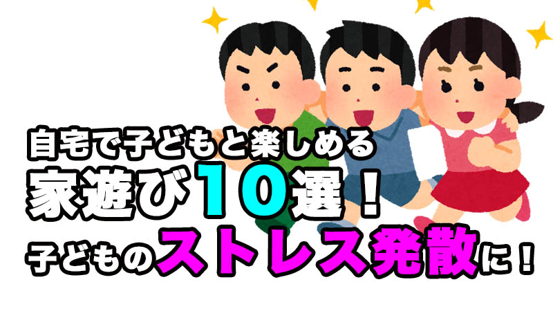 自宅遊びはもう限界!?ストレスから子どもを守りたい親のための家遊び10